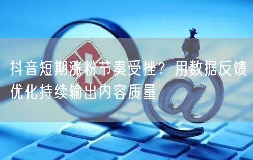 抖音短期涨粉节奏受挫?用数据反馈优化持续输出内容质量