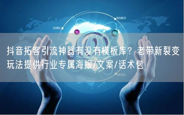抖音拓客引流神器有没有模板库?老带新裂变玩法提供行业专属海报/文案/话术包