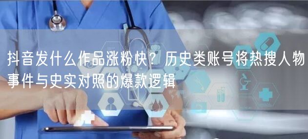 抖音发什么作品涨粉快？历史类账号将热搜人物事件与史实对照的爆款逻辑