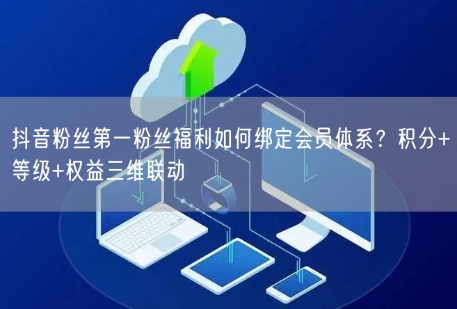 抖音粉丝第一粉丝福利如何绑定会员体系？积分+等级+权益三维联动