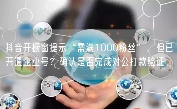 抖音开橱窗提示“需满1000粉丝”，但已开通企业号？确认是否完成对公打款验证