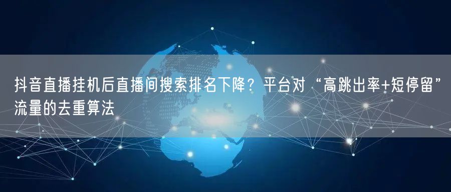 抖音直播挂机后直播间搜索排名下降？平台对“高跳出率+短停留”流量的去重算法