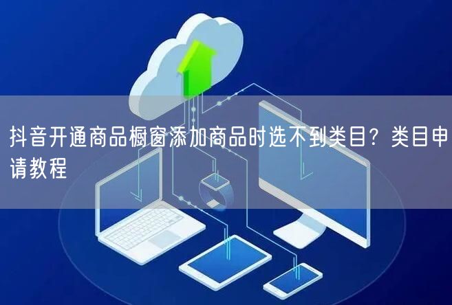 抖音开通商品橱窗添加商品时选不到类目？类目申请教程