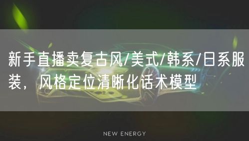新手直播卖复古风/美式/韩系/日系服装，风格定位清晰化话术模型