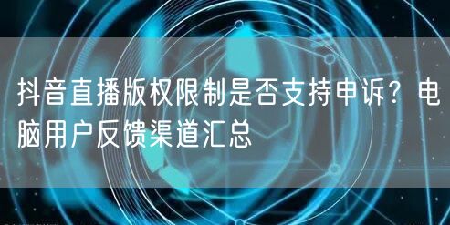 抖音直播版权限制是否支持申诉？电脑用户反馈渠道汇总