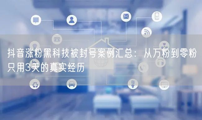 抖音涨粉黑科技被封号案例汇总：从万粉到零粉只用3天的真实经历
