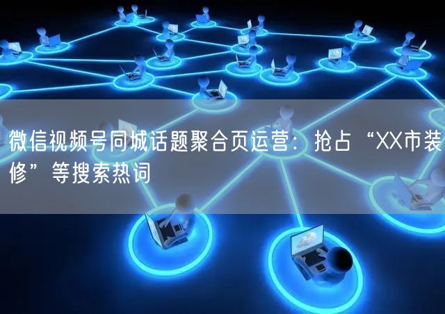 微信视频号同城话题聚合页运营：抢占“XX市装修”等搜索热词