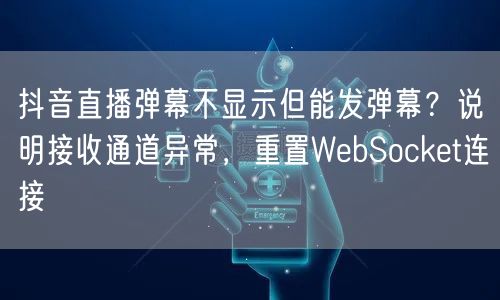 抖音直播弹幕不显示但能发弹幕?说明接收通道异常,重置WebSocket连接