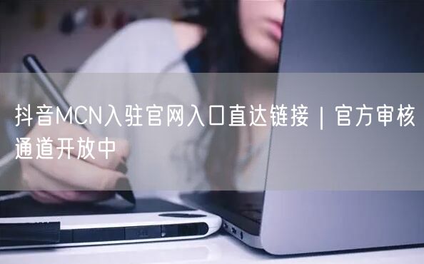 抖音MCN入驻官网入口直达链接|官方审核通道开放中