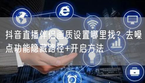 抖音直播伴侣画质设置哪里找?去噪点功能隐藏路径+开启方法
