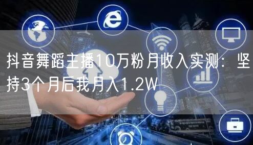 抖音舞蹈主播10万粉月收入实测:坚持3个月后我月入1.2W