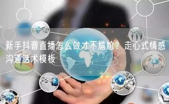 新手抖音直播怎么做才不尴尬?走心式情感沟通话术模板