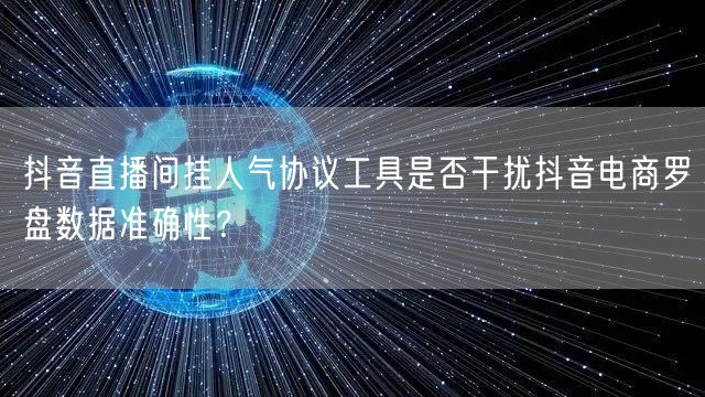 抖音直播间挂人气协议工具是否干扰抖音电商罗盘数据准确性?