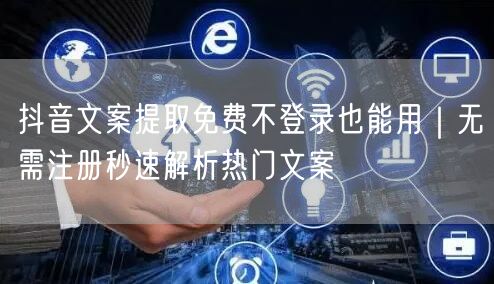 抖音文案提取免费不登录也能用|无需注册秒速解析热门文案