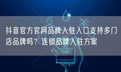 抖音官方官网品牌入驻入口支持多门店品牌吗？连锁品牌入驻方案