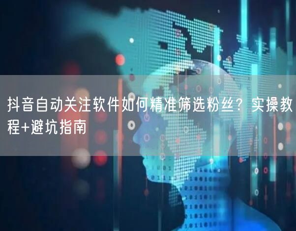 抖音自动关注软件如何精准筛选粉丝？实操教程+避坑指南