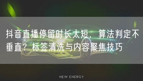 抖音直播停留时长太短,算法判定不垂直?标签清洗与内容聚焦技巧