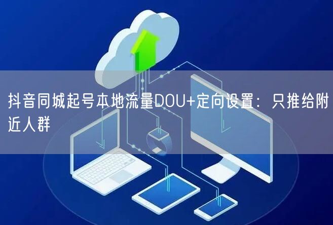 抖音同城起号本地流量DOU+定向设置：只推给附近人群