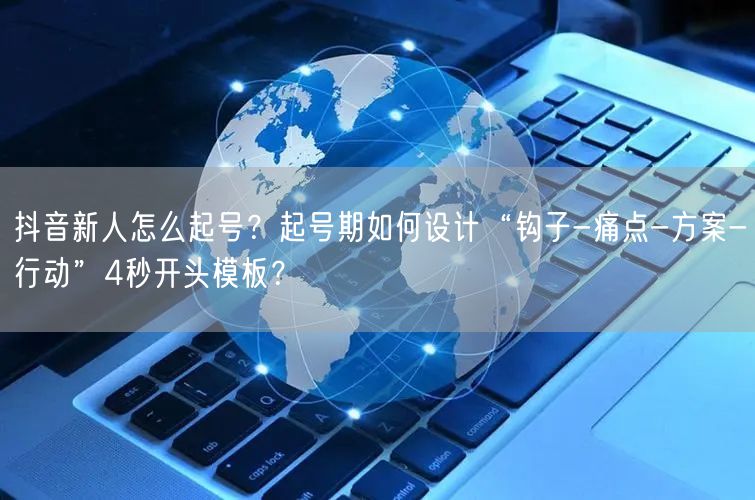 抖音新人怎么起号？起号期如何设计“钩子-痛点-方案-行动”4秒开头模板？