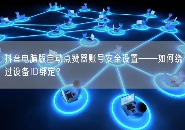 抖音电脑版自动点赞器账号安全设置——如何绕过设备ID绑定?