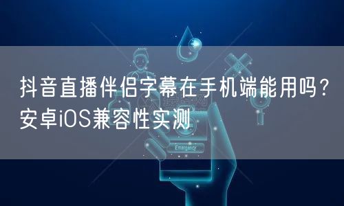 抖音直播伴侣字幕在手机端能用吗?安卓iOS兼容性实测