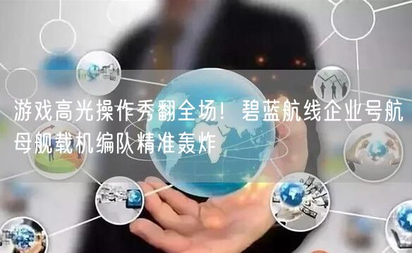 游戏高光操作秀翻全场!碧蓝航线企业号航母舰载机编队精准轰炸