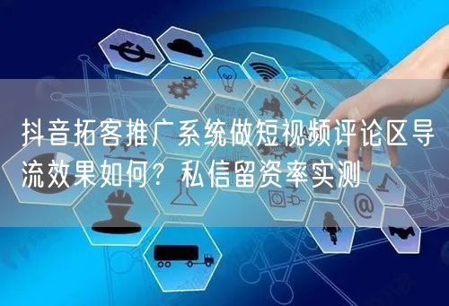 抖音拓客推广系统做短视频评论区导流效果如何?私信留资率实测