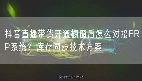 抖音直播带货开通橱窗后怎么对接ERP系统?库存同步技术方案