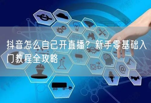 抖音怎么自己开直播?新手零基础入门教程全攻略