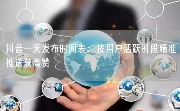 抖音一天发布时间表:按用户活跃时段精准推送获高赞