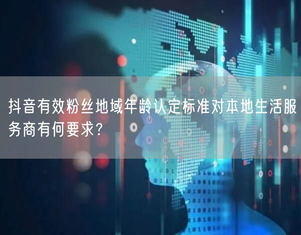 抖音有效粉丝地域年龄认定标准对本地生活服务商有何要求？