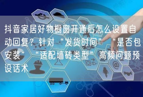 抖音家居好物橱窗开通后怎么设置自动回复？针对“发货时间”“是否包安装”“适配墙砖