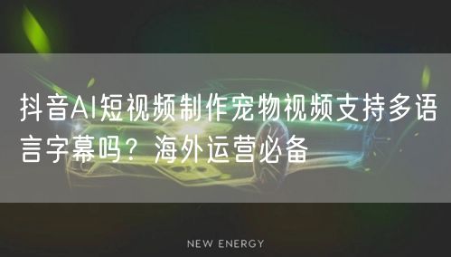抖音AI短视频制作宠物视频支持多语言字幕吗？海外运营必备