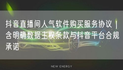 抖音直播间人气软件购买服务协议｜含明确数据主权条款与抖音平台合规承诺