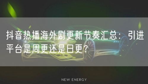 抖音热播海外剧更新节奏汇总：引进平台是周更还是日更？