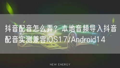抖音配音怎么弄？本地音频导入抖音配音实测兼容iOS17/Android14