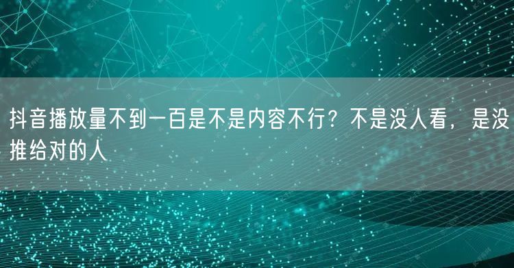 抖音播放量不到一百是不是内容不行？不是没人看，是没推给对的人