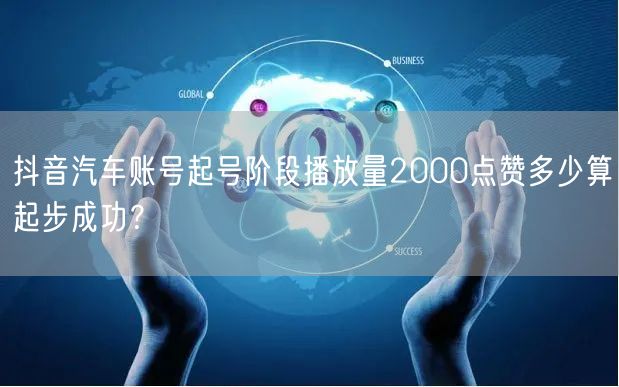 抖音汽车账号起号阶段播放量2000点赞多少算起步成功？