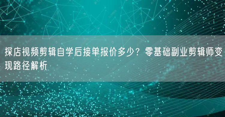探店视频剪辑自学后接单报价多少？零基础副业剪辑师变现路径解析