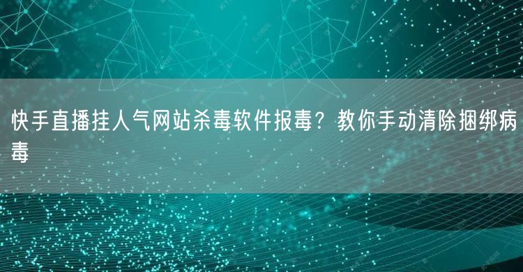 快手直播挂人气网站杀毒软件报毒?教你手动清除捆绑病毒