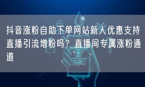 抖音涨粉自助下单网站新人优惠支持直播引流增粉吗？直播间专属涨粉通道