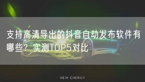支持高清导出的抖音自动发布软件有哪些?实测TOP5对比