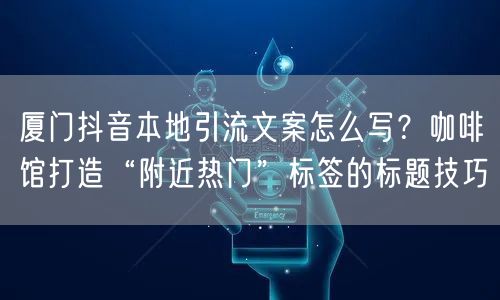厦门抖音本地引流文案怎么写？咖啡馆打造“附近热门”标签的标题技巧