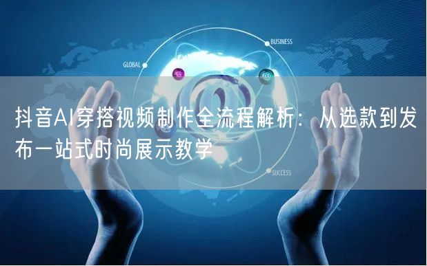 抖音AI穿搭视频制作全流程解析：从选款到发布一站式时尚展示教学