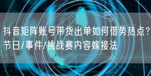 抖音矩阵账号带货出单如何借势热点？节日/事件/挑战赛内容嫁接法