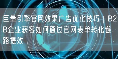 巨量引擎官网效果广告优化技巧｜B2B企业获客如何通过官网表单转化链路提效