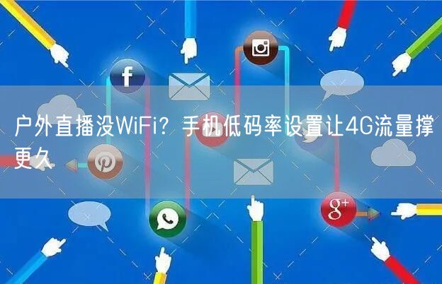 户外直播没WiFi？手机低码率设置让4G流量撑更久