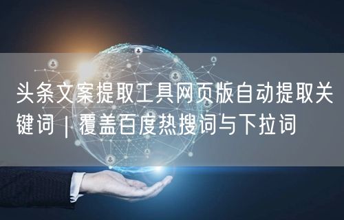 头条文案提取工具网页版自动提取关键词｜覆盖百度热搜词与下拉词