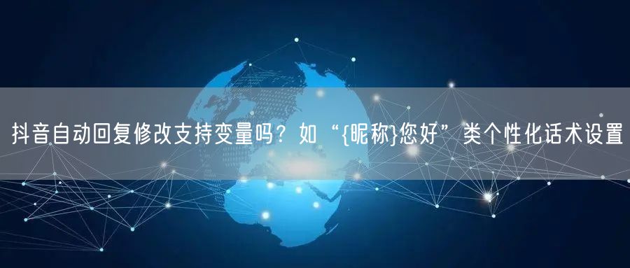 抖音自动回复修改支持变量吗？如“{昵称}您好”类个性化话术设置