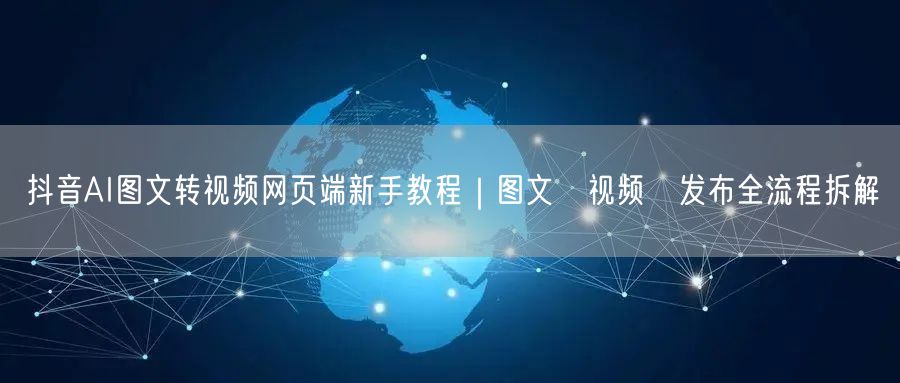 抖音AI图文转视频网页端新手教程｜图文→视频→发布全流程拆解